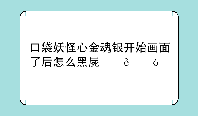 口袋妖怪心金魂银开始画面了后怎么黑屏了？