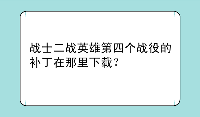 战士二战英雄第四个战役的补丁在那里下载？