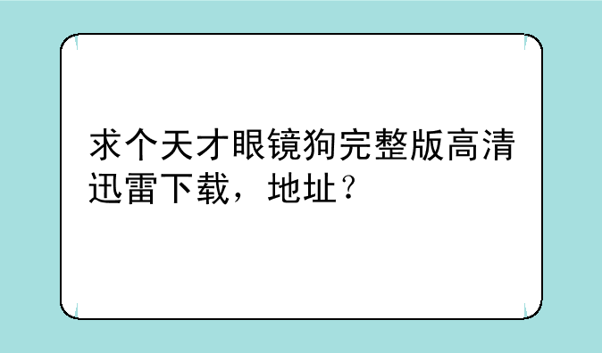 求个天才眼镜狗完整版高清迅雷下载，地址？