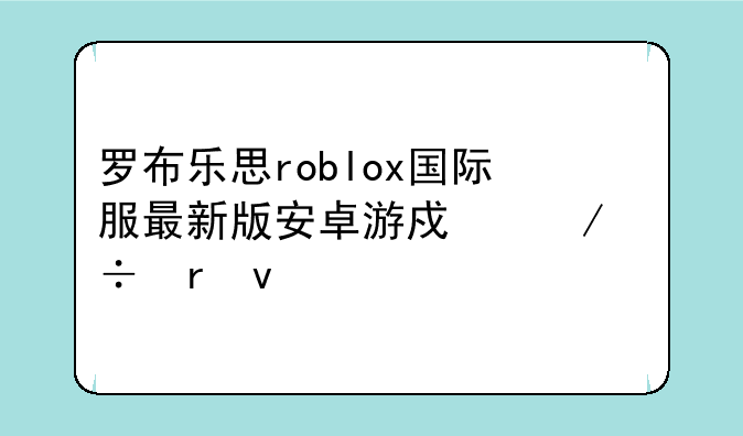 罗布乐思roblox国际服最新版安卓游戏下载地址