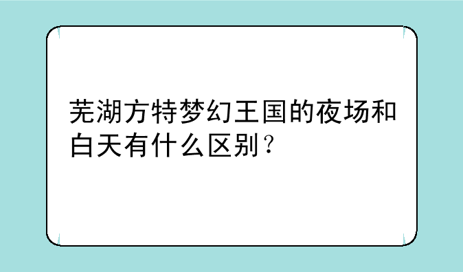 芜湖方特梦幻王国的夜场和白天有什么区别？