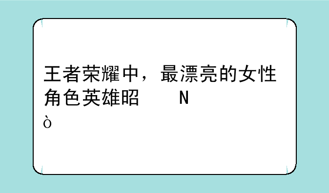 王者荣耀中，最漂亮的女性角色英雄是哪一个？