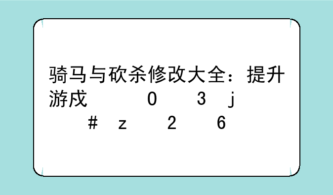 骑马与砍杀修改大全：提升游戏体验的终极指南