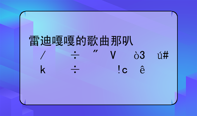 雷迪嘎嘎的歌曲那可以下载到啊，很多都被HX了。