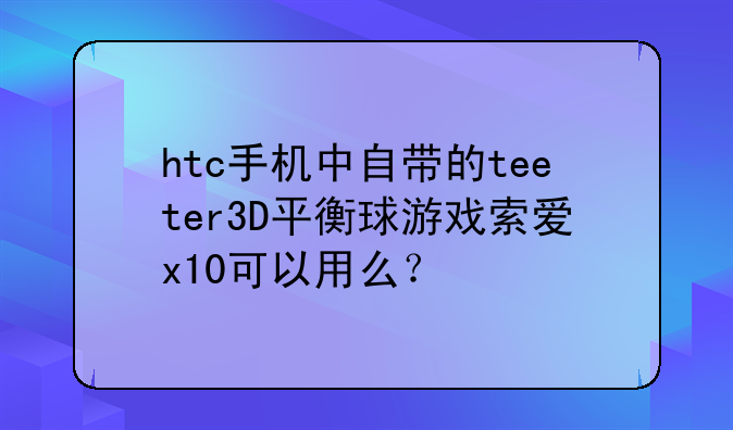 htc手机中自带的teeter3D平衡球游戏索爱x10可以用么？