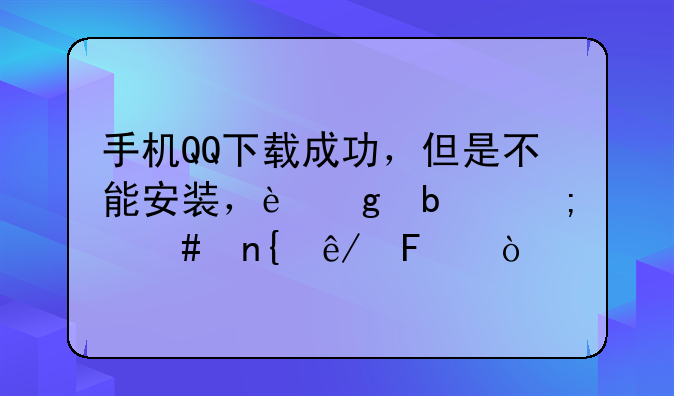 手机QQ下载成功，但是不能安装，这是怎么回事呀？