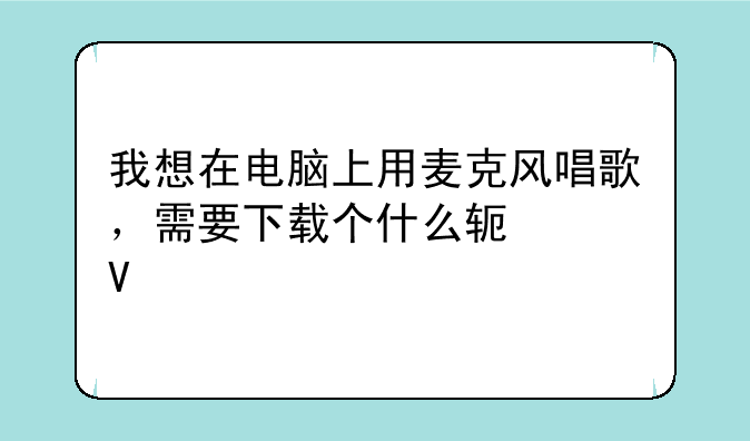 我想在电脑上用麦克风唱歌，需要下载个什么软件啊