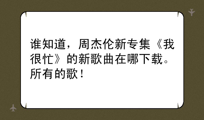 谁知道，周杰伦新专集《我很忙》的新歌曲在哪下载。所有的歌！