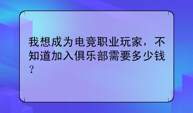 我想成为电竞职业玩家，不知道加入俱乐部需要多少钱？