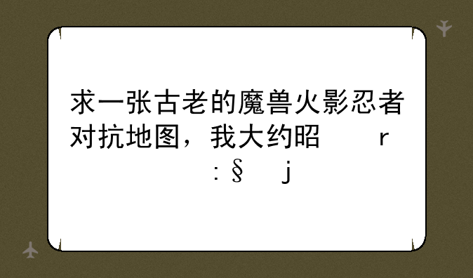 求一张古老的魔兽火影忍者对抗地图，我大约是在07年玩的