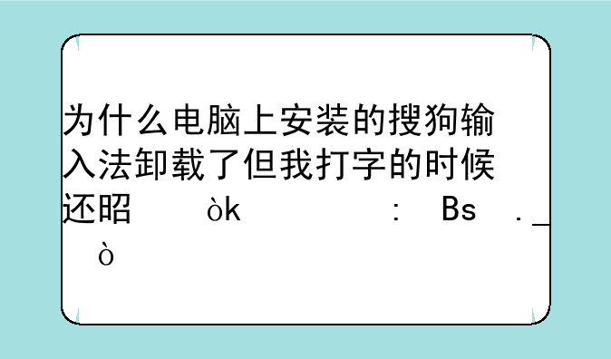 为什么电脑上安装的搜狗输入法卸载了但我打字的时候还是会出现搜狗？