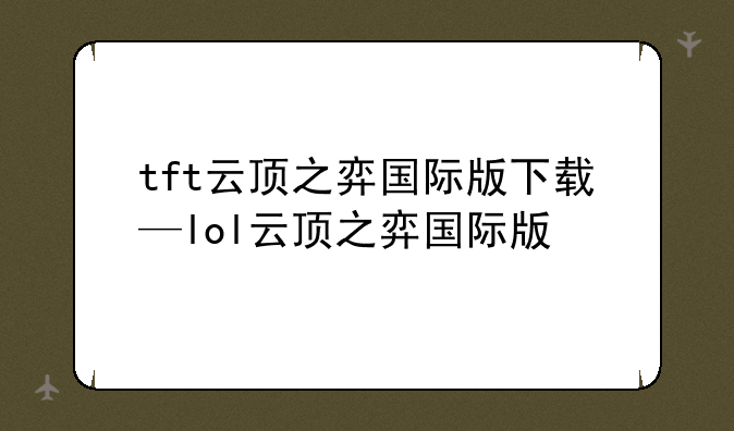 tft云顶之弈国际版下载—lol云顶之弈国际版