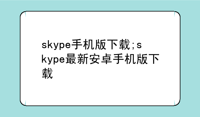 skype手机版下载;skype最新安卓手机版下载