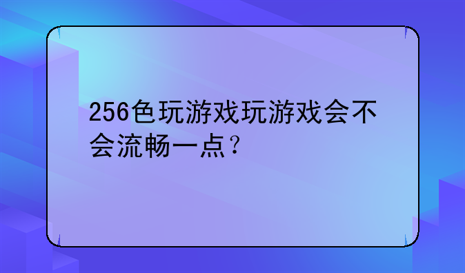 256色玩游戏玩游戏会不会流畅一点？