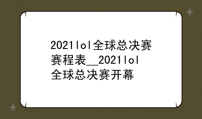 2021lol全球总决赛赛程表__2021lol全球总决赛开幕