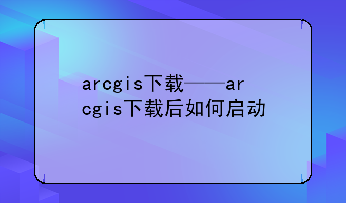 arcgis下载——arcgis下载后如何启动