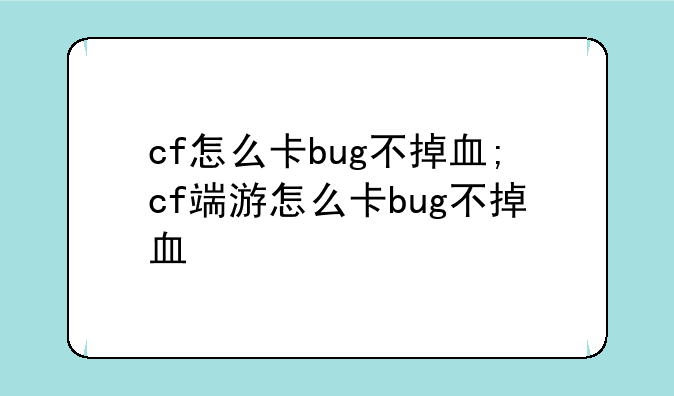 cf怎么卡bug不掉血;cf端游怎么卡bug不掉血