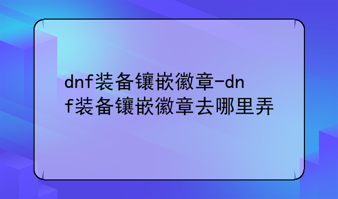 dnf装备镶嵌徽章-dnf装备镶嵌徽章去哪里弄