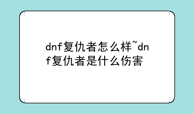 dnf复仇者怎么样~dnf复仇者是什么伤害