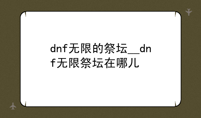 dnf无限的祭坛__dnf无限祭坛在哪儿