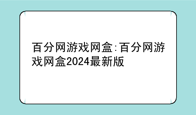 百分网游戏网盒:百分网游戏网盒2024最新版