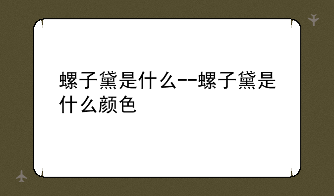 螺子黛是什么--螺子黛是什么颜色