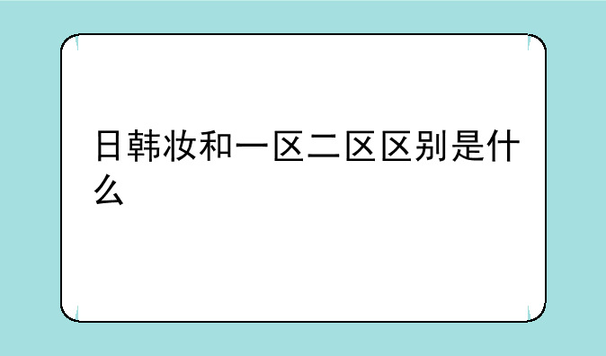 日韩妆和一区二区区别是什么