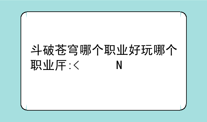 斗破苍穹哪个职业好玩哪个职业厉害？