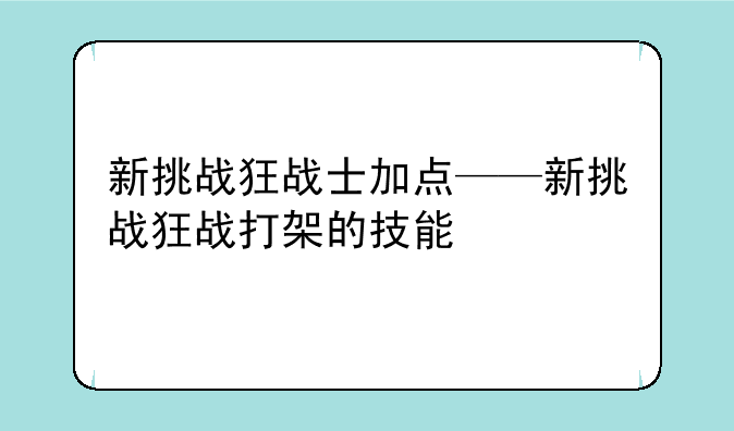 新挑战狂战士加点——新挑战狂战打架的技能