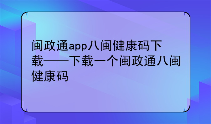 闽政通app八闽健康码下载——下载一个闽政通八闽健康码