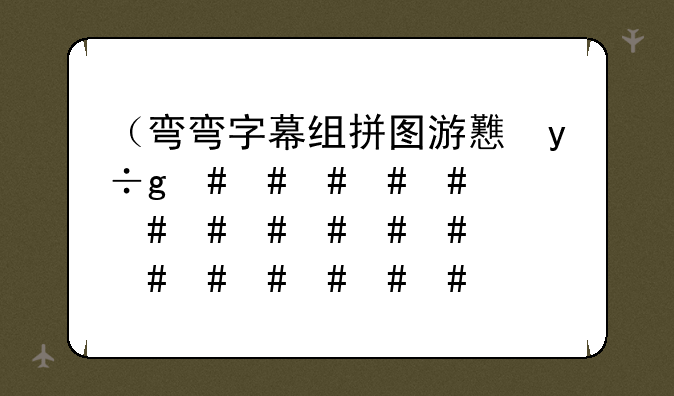 （弯弯字幕组拼图游戏）bilibili弯弯字幕组