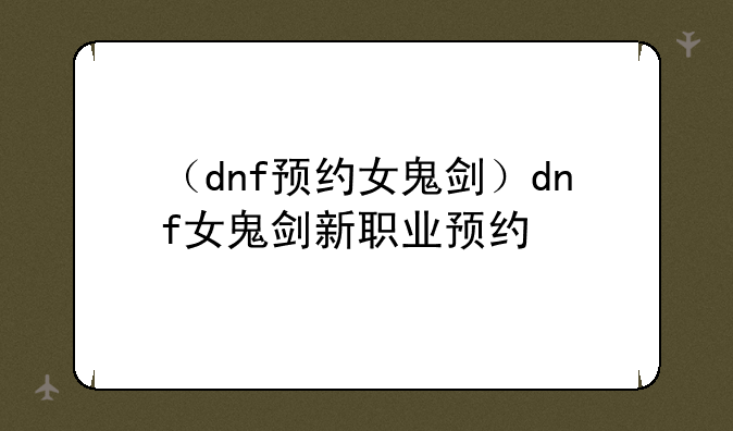 （dnf预约女鬼剑）dnf女鬼剑新职业预约