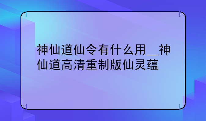 神仙道仙令有什么用__神仙道高清重制版仙灵蕴