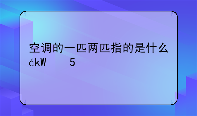 空调的一匹两匹指的是什么，空调的一匹两匹是什么意思