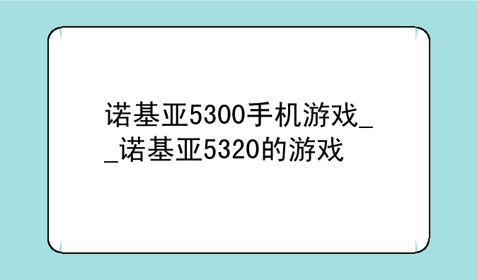 诺基亚5300手机游戏__诺基亚5320的游戏