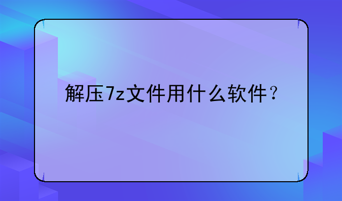 解压7z文件用什么软件？