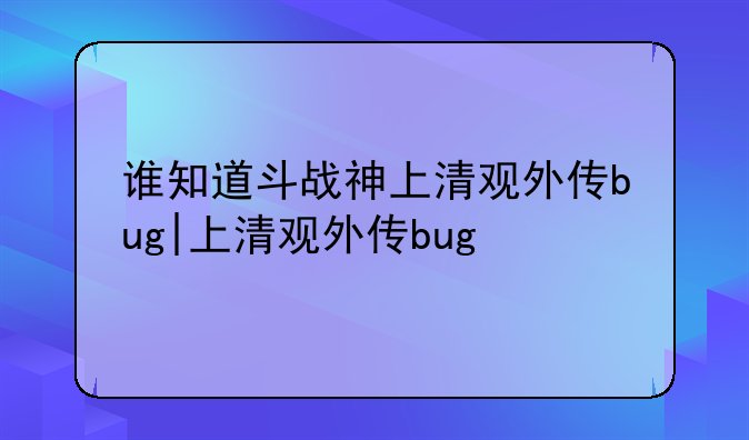 谁知道斗战神上清观外传bug|上清观外传bug