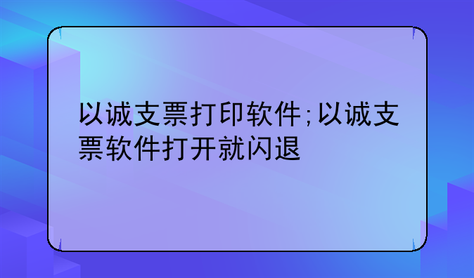 以诚支票打印软件;以诚支票软件打开就闪退