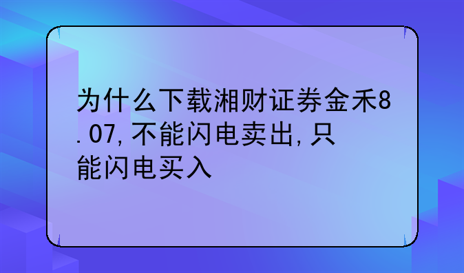 为什么下载湘财证券金禾8.07,不能闪电卖出,只能闪电买入