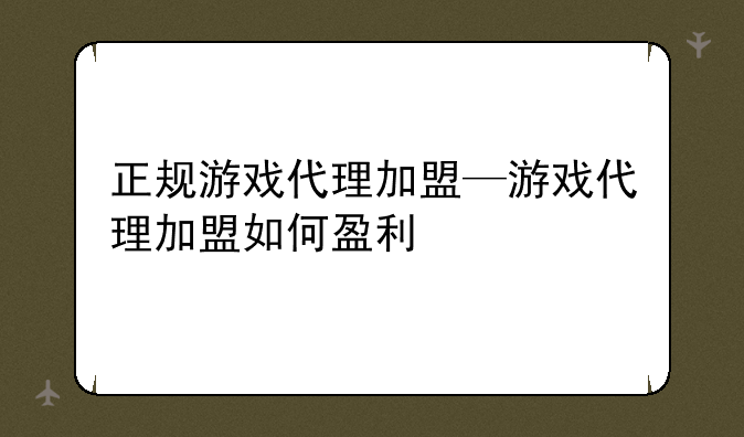 正规游戏代理加盟—游戏代理加盟如何盈利