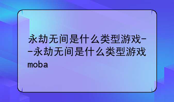 永劫无间是什么类型游戏--永劫无间是什么类型游戏moba