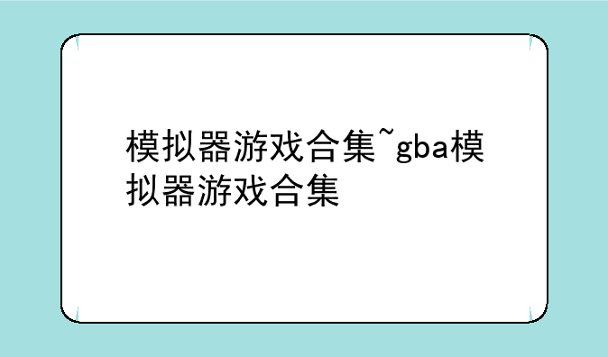 模拟器游戏合集~gba模拟器游戏合集