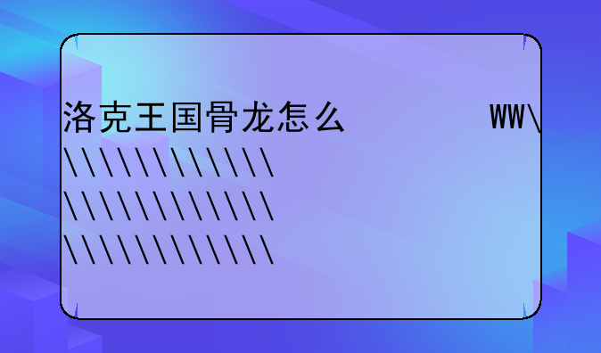 洛克王国骨龙怎么得__洛克王国骨龙王