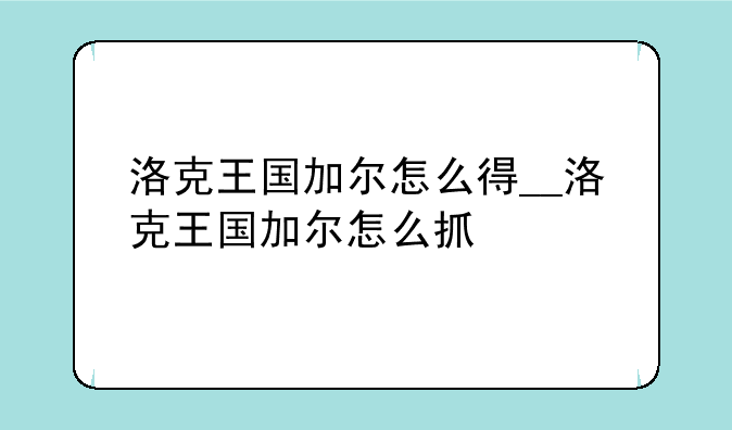 洛克王国加尔怎么得__洛克王国加尔怎么抓