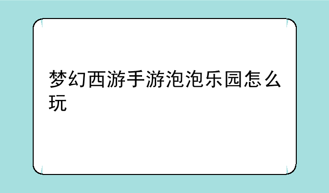 梦幻西游手游泡泡乐园怎么玩