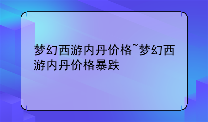 梦幻西游内丹价格~梦幻西游内丹价格暴跌