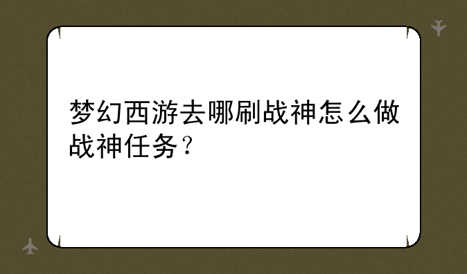 梦幻西游去哪刷战神怎么做战神任务？