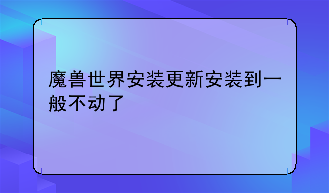 魔兽世界安装更新安装到一般不动了