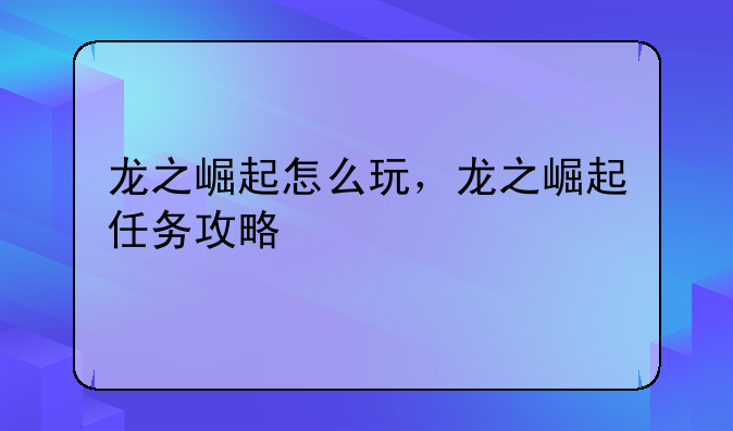 龙之崛起怎么玩，龙之崛起任务攻略