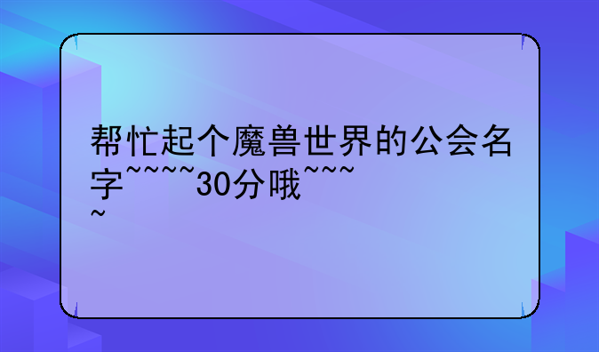 帮忙起个魔兽世界的公会名字~~~~30分哦~~~~